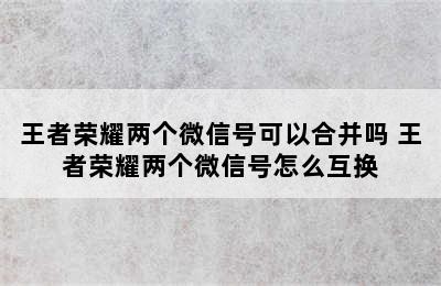 王者荣耀两个微信号可以合并吗 王者荣耀两个微信号怎么互换